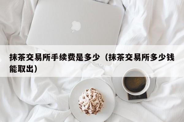 抹茶交易所成交(抹茶交易所的交易时间)