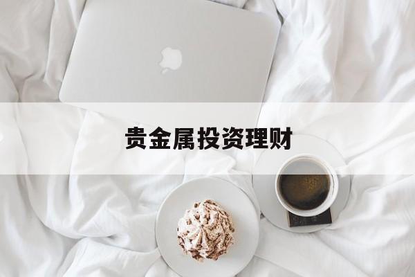 贵金属投资理财(贵金属投资理财有风险吗)