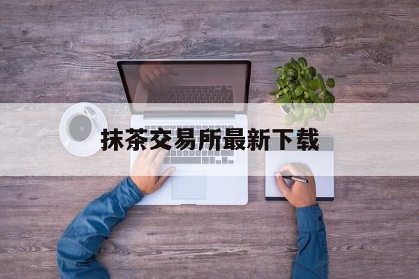 抹茶交易所最新下载(抹茶交易所app下载链接)